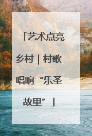 艺术点亮乡村｜村歌唱响“乐圣故里”