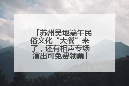 苏州吴地端午民俗文化“大餐”来了，还有相声专场演出可免费领票
