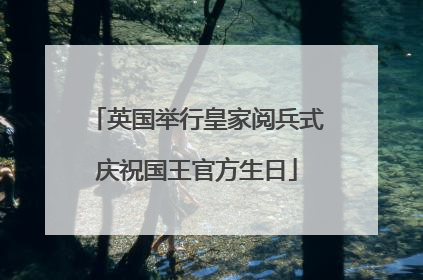 英国举行皇家阅兵式庆祝国王官方生日