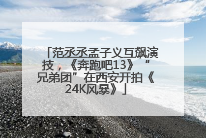 范丞丞孟子义互飙演技，《奔跑吧13》“兄弟团”在西安开拍《24K风暴》