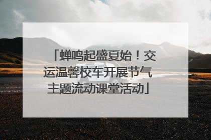 蝉鸣起盛夏始！交运温馨校车开展节气主题流动课堂活动