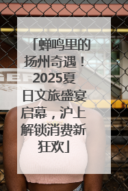 蝉鸣里的扬州奇遇！2025夏日文旅盛宴启幕，沪上解锁消费新狂欢