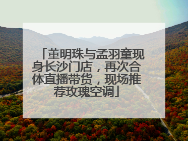 董明珠与孟羽童现身长沙门店，再次合体直播带货，现场推荐玫瑰空调
