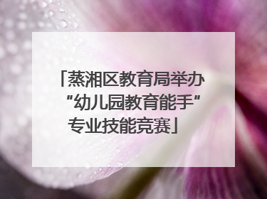 蒸湘区教育局举办“幼儿园教育能手”专业技能竞赛