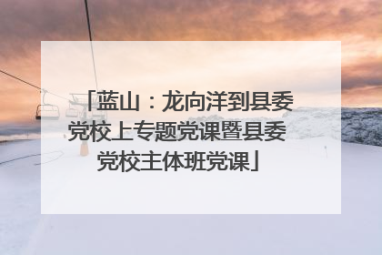 蓝山：龙向洋到县委党校上专题党课暨县委党校主体班党课