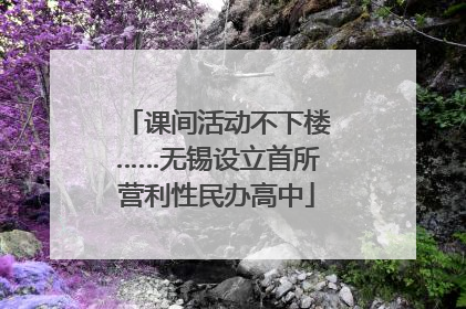 课间活动不下楼……无锡设立首所营利性民办高中