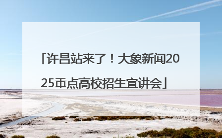许昌站来了！大象新闻2025重点高校招生宣讲会