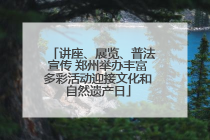 讲座、展览、普法宣传 郑州举办丰富多彩活动迎接文化和自然遗产日