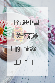 行进中国丨戈壁荒滩上的“超级工厂”