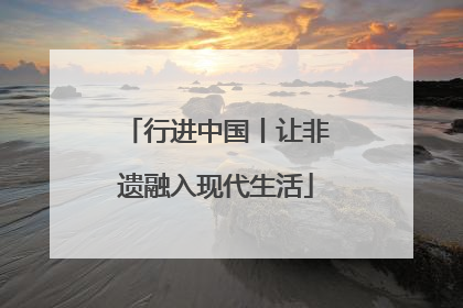 行进中国丨让非遗融入现代生活