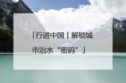 行进中国丨解锁城市治水“密码”