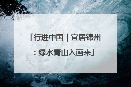 行进中国｜宜居锦州：绿水青山入画来