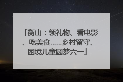 衡山：领礼物、看电影、吃美食……乡村留守、困境儿童圆梦六一