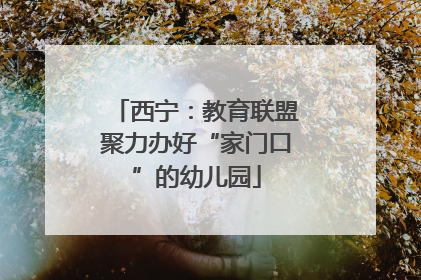 西宁：教育联盟聚力办好“家门口”的幼儿园