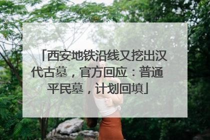 西安地铁沿线又挖出汉代古墓，官方回应：普通平民墓，计划回填
