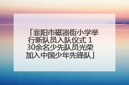 襄阳市磁器街小学举行新队员入队仪式 130余名少先队员光荣加入中国少年先锋队