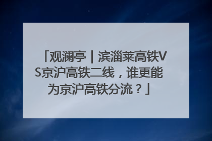 观澜亭｜滨淄莱高铁VS京沪高铁二线，谁更能为京沪高铁分流？