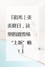 追光｜炎炎夏日，这里的滑雪场“上新”啦！