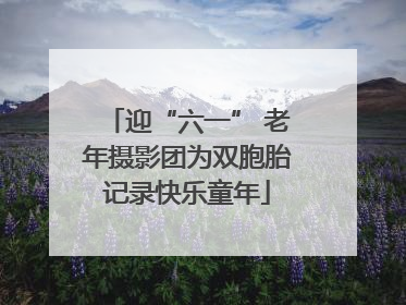 迎“六一” 老年摄影团为双胞胎记录快乐童年