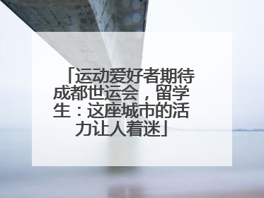 运动爱好者期待成都世运会，留学生：这座城市的活力让人着迷
