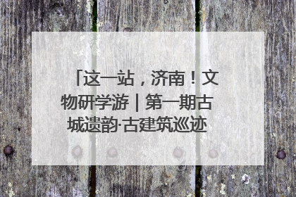 这一站，济南！文物研学游｜第一期古城遗韵·古建筑巡迹之旅圆满结束