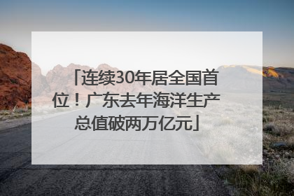 连续30年居全国首位！广东去年海洋生产总值破两万亿元