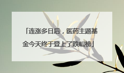 连涨多日后，医药主题基金今天终于登上了跌幅榜