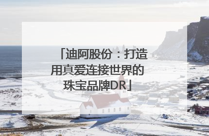 迪阿股份：打造用真爱连接世界的珠宝品牌DR