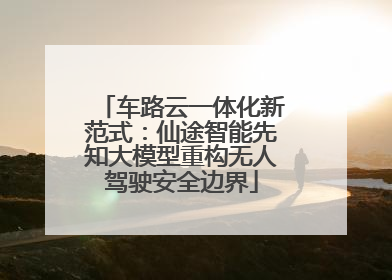 车路云一体化新范式：仙途智能先知大模型重构无人驾驶安全边界