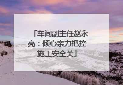 车间副主任赵永亮：倾心亲力把控施工安全关