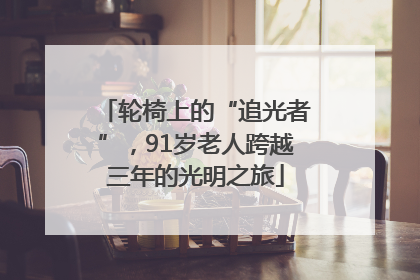 轮椅上的“追光者”，91岁老人跨越三年的光明之旅