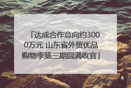 达成合作意向约3000万元 山东省外贸优品购物季第三期圆满收官