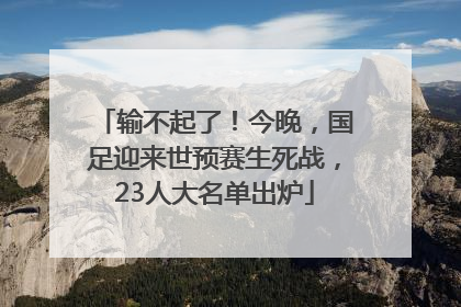 输不起了！今晚，国足迎来世预赛生死战，23人大名单出炉