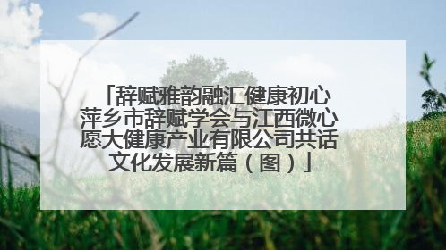 辞赋雅韵融汇健康初心 萍乡市辞赋学会与江西微心愿大健康产业有限公司共话文化发展新篇（图）