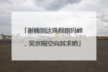 谢楠到达珠穆朗玛峰，吴京隔空向其求婚