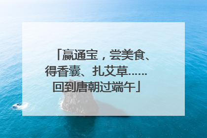 赢通宝，尝美食、得香囊、扎艾草……回到唐朝过端午