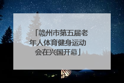 赣州市第五届老年人体育健身运动会在兴国开幕
