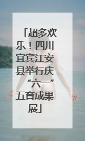 超多欢乐！四川宜宾江安县举行庆“六一”五育成果展