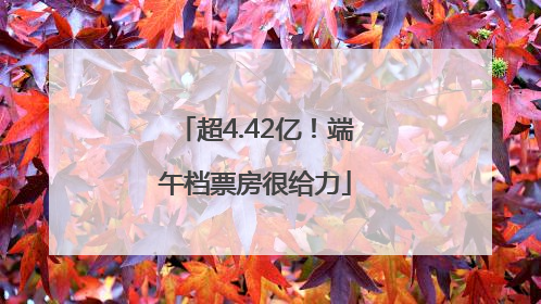超4.42亿！端午档票房很给力