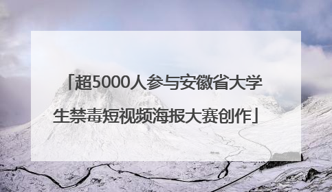 超5000人参与安徽省大学生禁毒短视频海报大赛创作