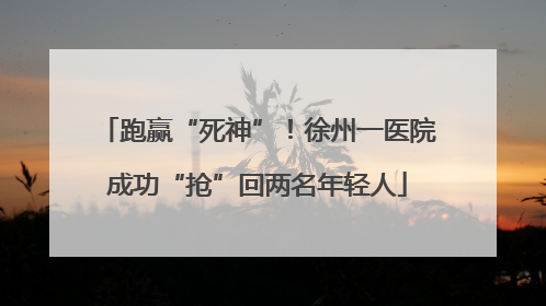 跑赢“死神”！徐州一医院成功“抢”回两名年轻人