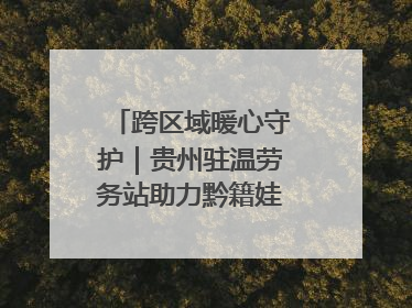 跨区域暖心守护｜贵州驻温劳务站助力黔籍娃入学无忧