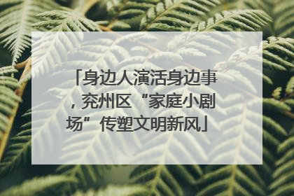 身边人演活身边事，兖州区“家庭小剧场”传塑文明新风