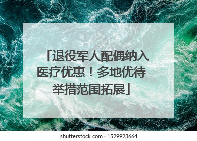 退役军人配偶纳入医疗优惠！多地优待举措范围拓展
