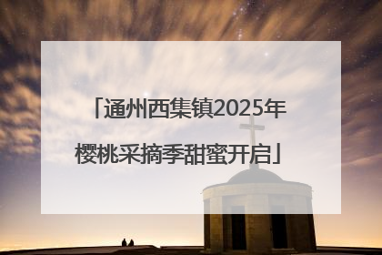 通州西集镇2025年樱桃采摘季甜蜜开启