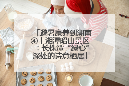 避暑康养到湖南④丨湘潭昭山景区：长株潭“绿心”深处的诗意栖居