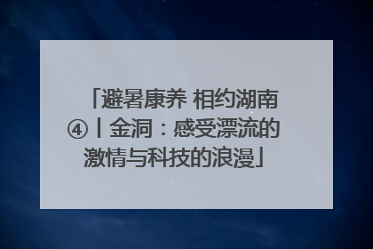 避暑康养 相约湖南④丨金洞：感受漂流的激情与科技的浪漫