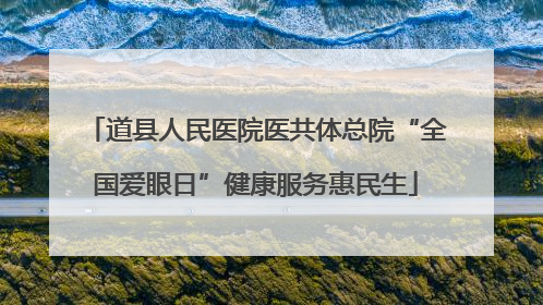 道县人民医院医共体总院“全国爱眼日”健康服务惠民生