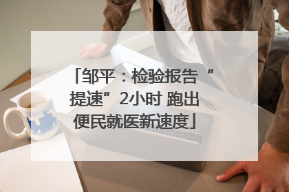 邹平：检验报告“提速”2小时 跑出便民就医新速度