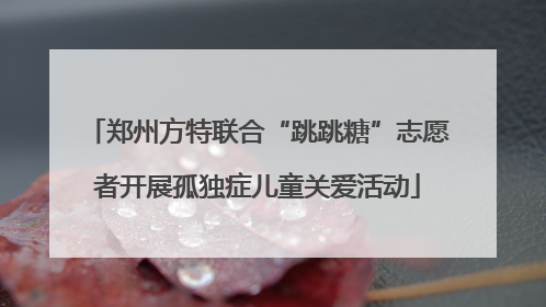 郑州方特联合“跳跳糖”志愿者开展孤独症儿童关爱活动